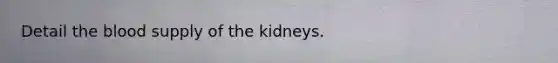 Detail the blood supply of the kidneys.