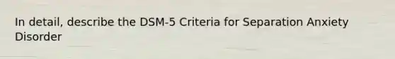 In detail, describe the DSM-5 Criteria for Separation Anxiety Disorder