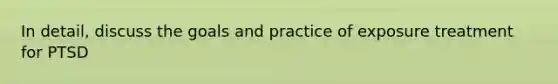 In detail, discuss the goals and practice of exposure treatment for PTSD