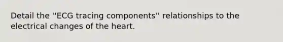 Detail the ''ECG tracing components'' relationships to the electrical changes of the heart.