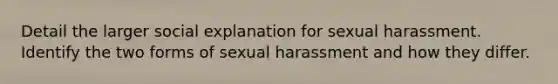 Detail the larger social explanation for sexual harassment. Identify the two forms of sexual harassment and how they differ.