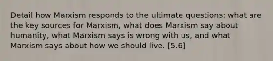 Detail how Marxism responds to the ultimate questions: what are the key sources for Marxism, what does Marxism say about humanity, what Marxism says is wrong with us, and what Marxism says about how we should live. [5.6]