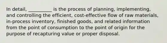 In detail, __________ is the process of planning, implementing, and controlling the efficient, cost-effective flow of raw materials, in-process inventory, finished goods, and related information from the point of consumption to the point of origin for the purpose of recapturing value or proper disposal.