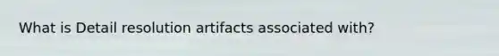 What is Detail resolution artifacts associated with?