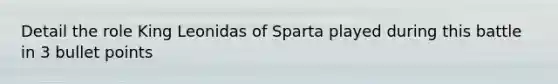 Detail the role King Leonidas of Sparta played during this battle in 3 bullet points