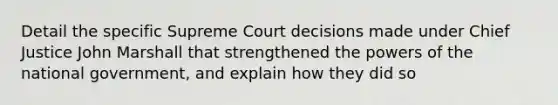 Detail the specific Supreme Court decisions made under Chief Justice John Marshall that strengthened the powers of the national government, and explain how they did so