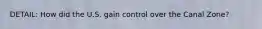 DETAIL: How did the U.S. gain control over the Canal Zone?