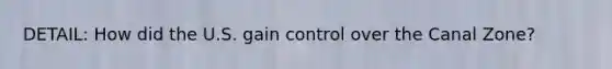 DETAIL: How did the U.S. gain control over the Canal Zone?