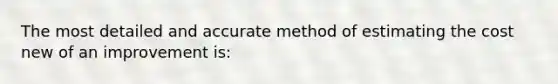 The most detailed and accurate method of estimating the cost new of an improvement is: