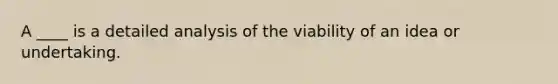 A ____ is a detailed analysis of the viability of an idea or undertaking.