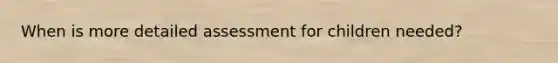 When is more detailed assessment for children needed?