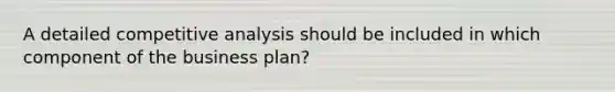 A detailed competitive analysis should be included in which component of the business plan?