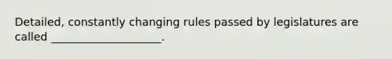 Detailed, constantly changing rules passed by legislatures are called ____________________.