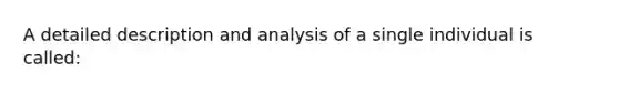 A detailed description and analysis of a single individual is called: