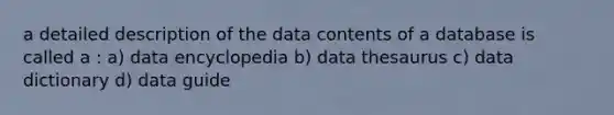 a detailed description of the data contents of a database is called a : a) data encyclopedia b) data thesaurus c) data dictionary d) data guide