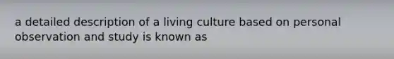 a detailed description of a living culture based on personal observation and study is known as