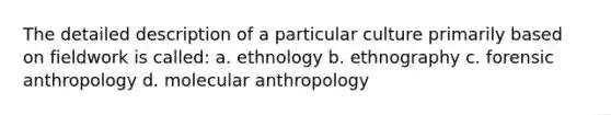 The detailed description of a particular culture primarily based on fieldwork is called: a. ethnology b. ethnography c. forensic anthropology d. molecular anthropology