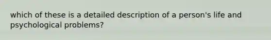 which of these is a detailed description of a person's life and psychological problems?