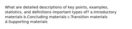 What are detailed descriptions of key points, examples, statistics, and definitions important types of? a.Introductory materials b.Concluding materials c.Transition materials d.Supporting materials