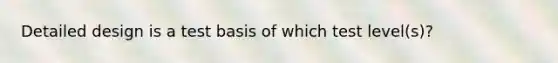 Detailed design is a test basis of which test level(s)?