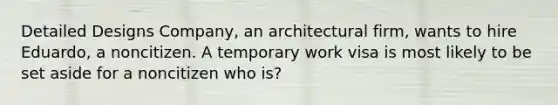 Detailed Designs Company, an architectural firm, wants to hire Eduardo, a noncitizen. A temporary work visa is most likely to be set aside for a noncitizen who is?