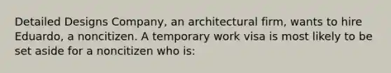 Detailed Designs Company, an architectural firm, wants to hire Eduardo, a noncitizen. A temporary work visa is most likely to be set aside for a noncitizen who is: