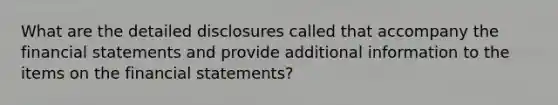 What are the detailed disclosures called that accompany the financial statements and provide additional information to the items on the financial statements?