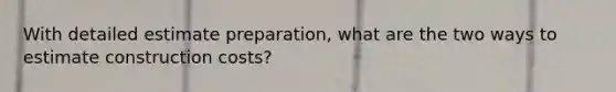With detailed estimate preparation, what are the two ways to estimate construction costs?