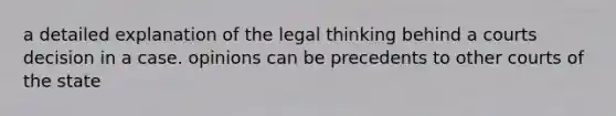 a detailed explanation of the legal thinking behind a courts decision in a case. opinions can be precedents to other courts of the state