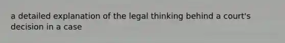 a detailed explanation of the legal thinking behind a court's decision in a case