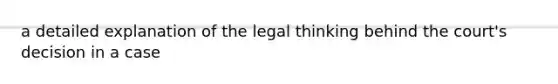 a detailed explanation of the legal thinking behind the court's decision in a case