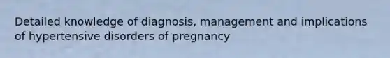 Detailed knowledge of diagnosis, management and implications of hypertensive disorders of pregnancy