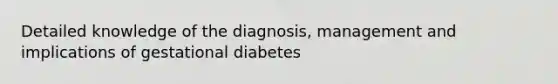 Detailed knowledge of the diagnosis, management and implications of gestational diabetes