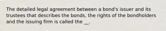 The detailed legal agreement between a bond's issuer and its trustees that describes the bonds, the rights of the bondholders and the issuing firm is called the __.