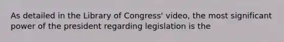 As detailed in the Library of Congress' video, the most significant power of the president regarding legislation is the