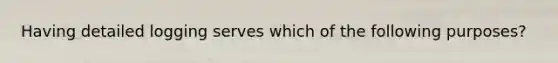 Having detailed logging serves which of the following purposes?