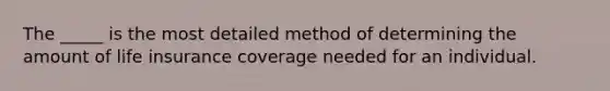 The _____ is the most detailed method of determining the amount of life insurance coverage needed for an individual.