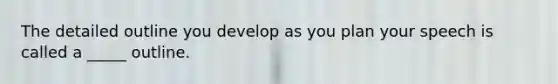 The detailed outline you develop as you plan your speech is called a _____ outline.