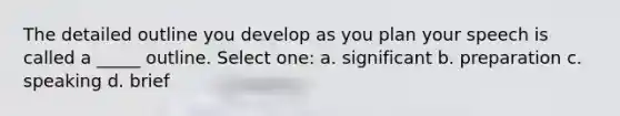 The detailed outline you develop as you plan your speech is called a _____ outline. Select one: a. significant b. preparation c. speaking d. brief