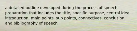 a detailed outline developed during the process of speech preparation that includes the title, specific purpose, central idea, introduction, main points, sub points, connectives, conclusion, and bibliography of speech