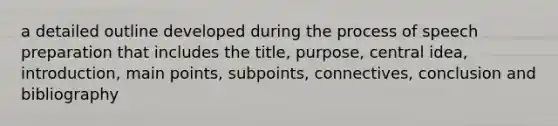 a detailed outline developed during the process of speech preparation that includes the title, purpose, central idea, introduction, main points, subpoints, connectives, conclusion and bibliography