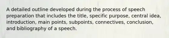 A detailed outline developed during the process of speech preparation that includes the title, specific purpose, central idea, introduction, main points, subpoints, connectives, conclusion, and bibliography of a speech.