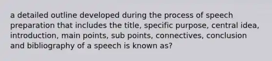 a detailed outline developed during the process of speech preparation that includes the title, specific purpose, central idea, introduction, main points, sub points, connectives, conclusion and bibliography of a speech is known as?