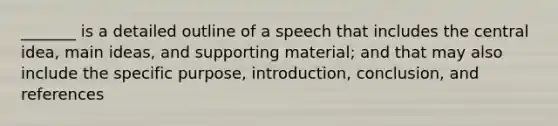 _______ is a detailed outline of a speech that includes the central idea, main ideas, and supporting material; and that may also include the specific purpose, introduction, conclusion, and references