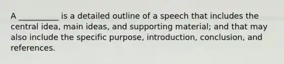 A __________ is a detailed outline of a speech that includes the central idea, main ideas, and supporting material; and that may also include the specific purpose, introduction, conclusion, and references.