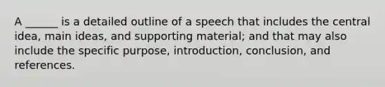 A ______ is a detailed outline of a speech that includes the central idea, main ideas, and supporting material; and that may also include the specific purpose, introduction, conclusion, and references.