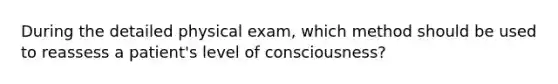 During the detailed physical exam, which method should be used to reassess a patient's level of consciousness?