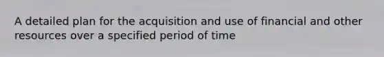 A detailed plan for the acquisition and use of financial and other resources over a specified period of time