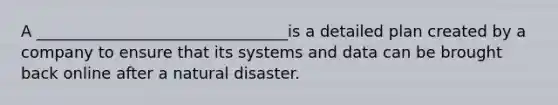 A ________________________________is a detailed plan created by a company to ensure that its systems and data can be brought back online after a natural disaster.