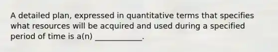 A detailed plan, expressed in quantitative terms that specifies what resources will be acquired and used during a specified period of time is a(n) ____________.